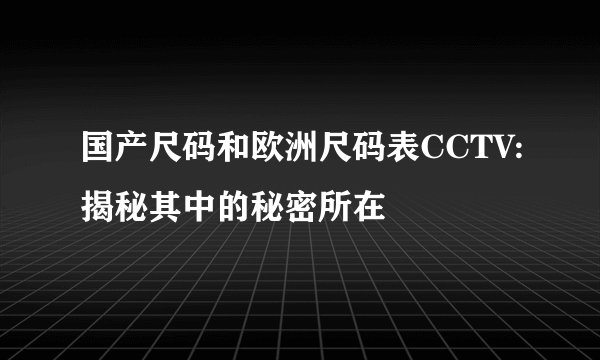 国产尺码和欧洲尺码表CCTV:揭秘其中的秘密所在