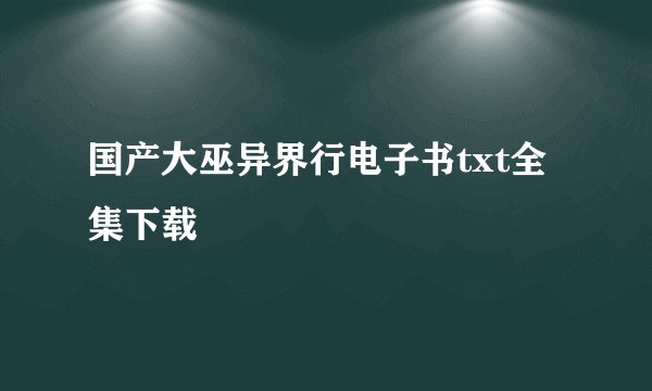国产大巫异界行电子书txt全集下载