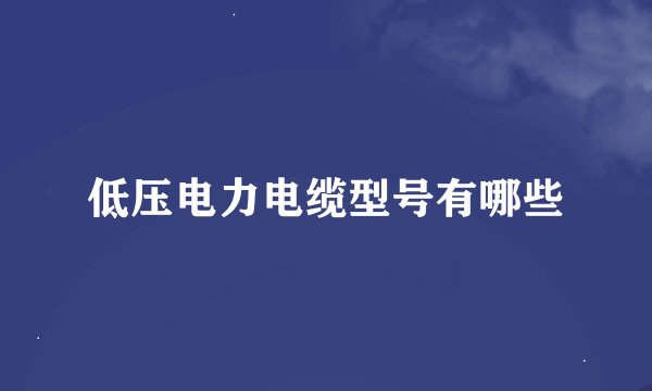 低压电力电缆型号有哪些