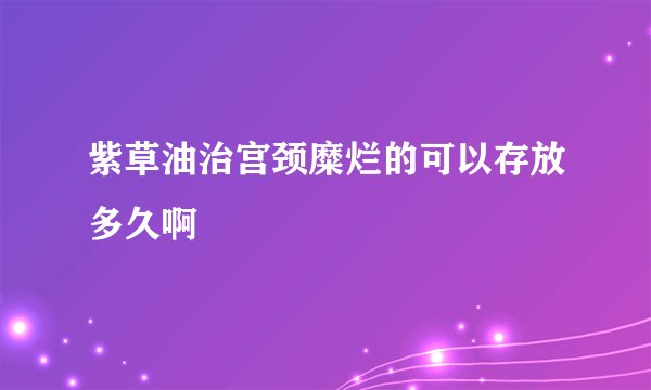紫草油治宫颈糜烂的可以存放多久啊