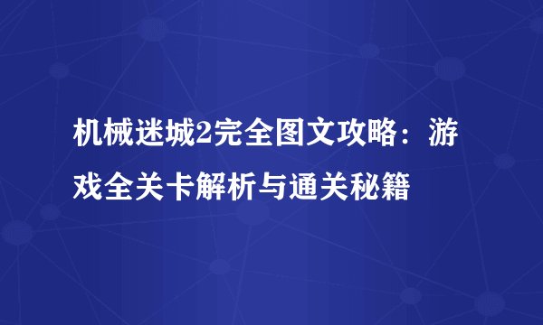 机械迷城2完全图文攻略：游戏全关卡解析与通关秘籍