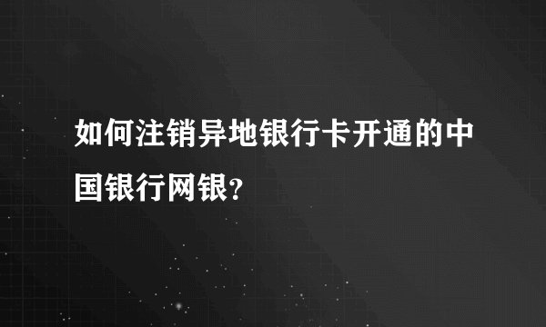 如何注销异地银行卡开通的中国银行网银？
