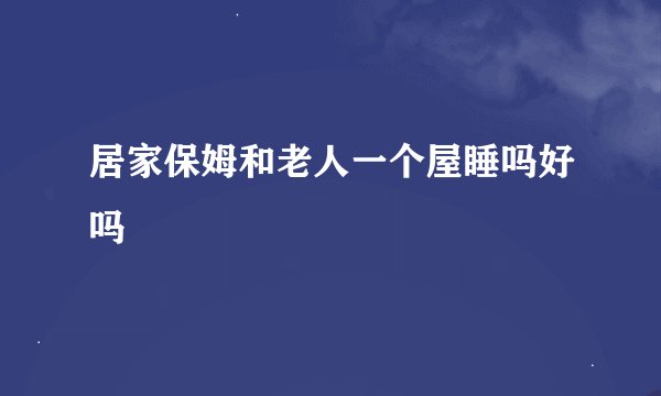 居家保姆和老人一个屋睡吗好吗
