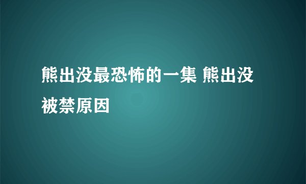 熊出没最恐怖的一集 熊出没被禁原因