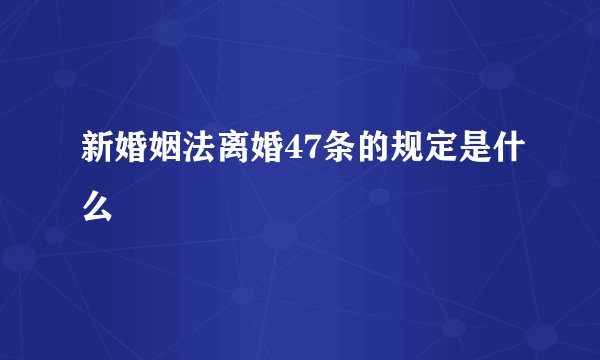 新婚姻法离婚47条的规定是什么