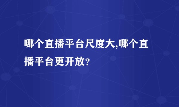 哪个直播平台尺度大,哪个直播平台更开放？