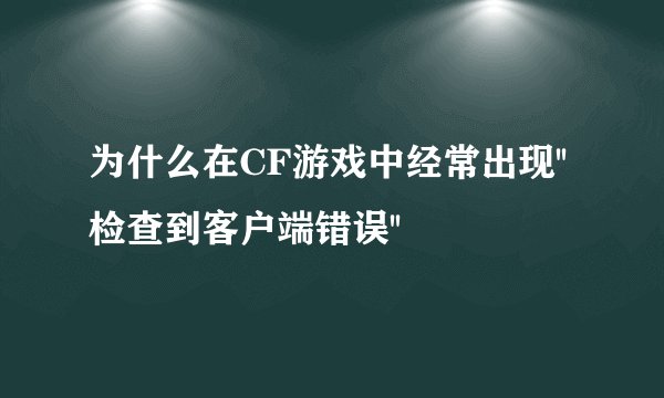 为什么在CF游戏中经常出现''检查到客户端错误''