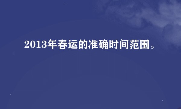 2013年春运的准确时间范围。