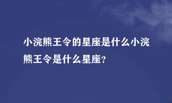 小浣熊王令的星座是什么小浣熊王令是什么星座？