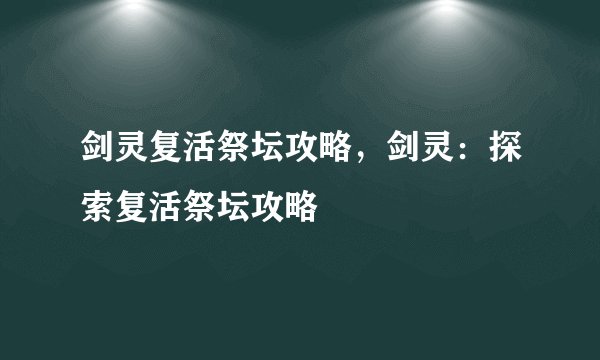 剑灵复活祭坛攻略，剑灵：探索复活祭坛攻略