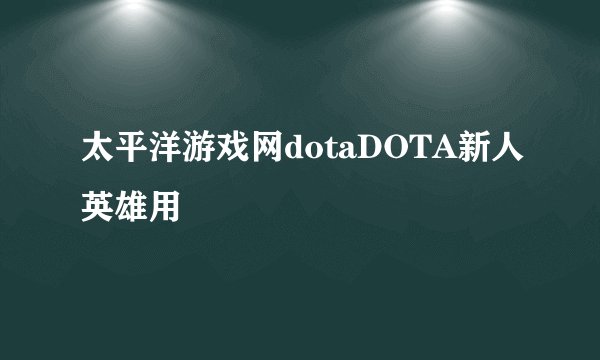 太平洋游戏网dotaDOTA新人英雄用