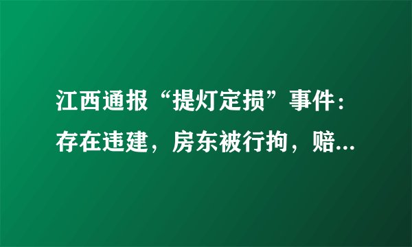 江西通报“提灯定损”事件：存在违建，房东被行拘，赔偿金已退还