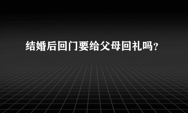结婚后回门要给父母回礼吗？
