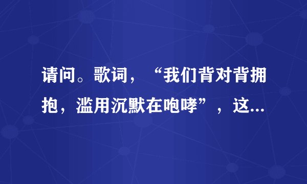 请问。歌词，“我们背对背拥抱，滥用沉默在咆哮”，这是哪首歌曲的歌词？