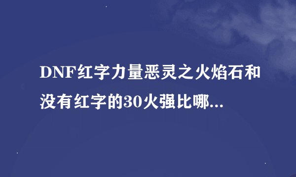 DNF红字力量恶灵之火焰石和没有红字的30火强比哪个综合性好点