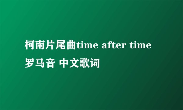 柯南片尾曲time after time罗马音 中文歌词