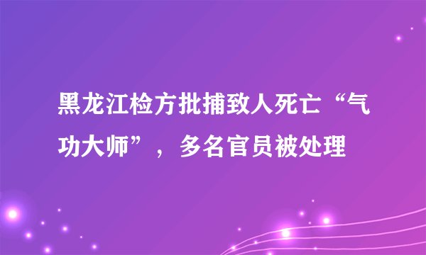黑龙江检方批捕致人死亡“气功大师”，多名官员被处理