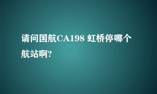 请问国航CA198 虹桥停哪个航站啊?