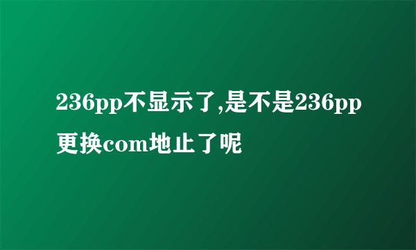 236pp不显示了,是不是236pp更换com地止了呢