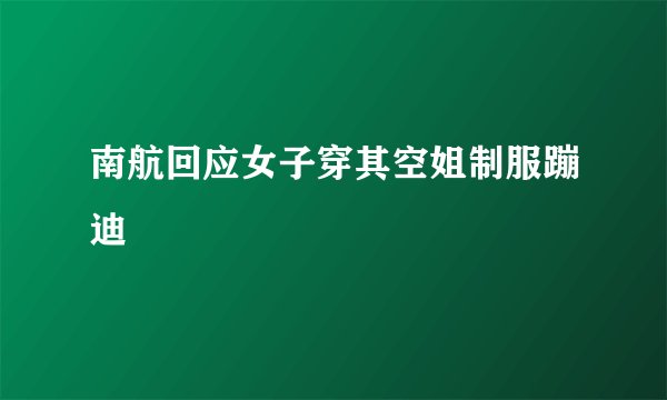 南航回应女子穿其空姐制服蹦迪
