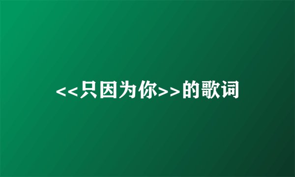 <<只因为你>>的歌词