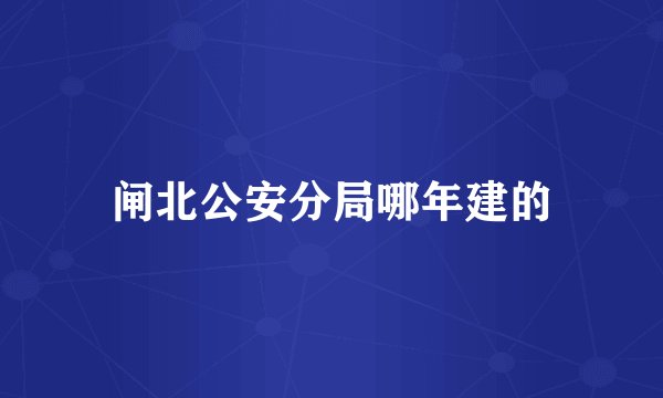 闸北公安分局哪年建的