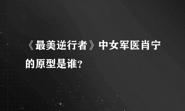 《最美逆行者》中女军医肖宁的原型是谁？
