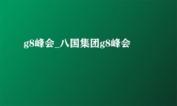 g8峰会_八国集团g8峰会