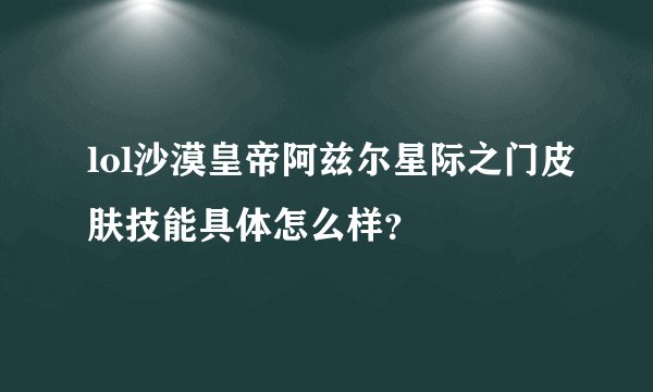 lol沙漠皇帝阿兹尔星际之门皮肤技能具体怎么样？