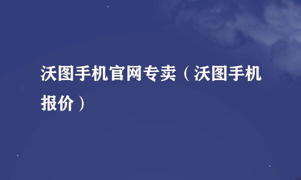 沃图手机官网专卖（沃图手机报价）
