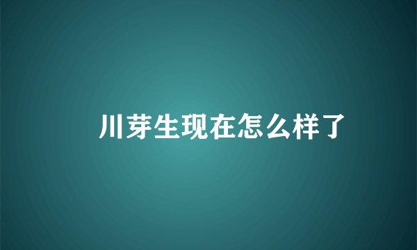 冨川芽生现在怎么样了