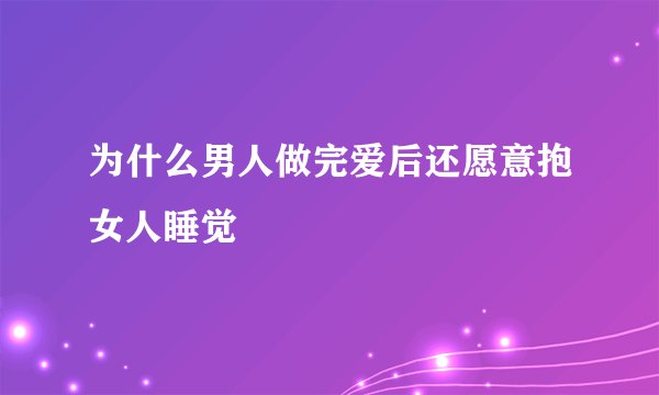 为什么男人做完爱后还愿意抱女人睡觉