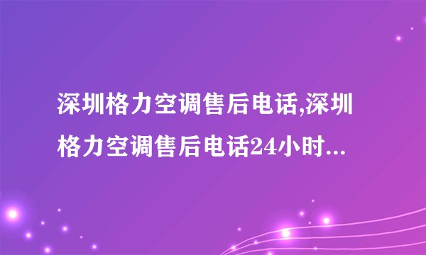 深圳格力空调售后电话,深圳格力空调售后电话24小时人工电话