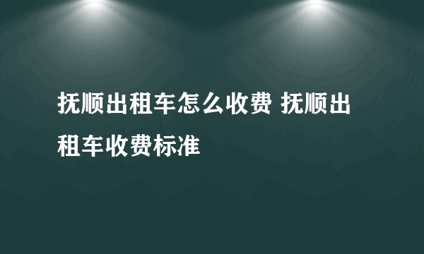 抚顺出租车怎么收费 抚顺出租车收费标准