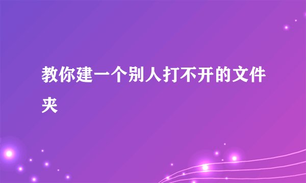 教你建一个别人打不开的文件夹