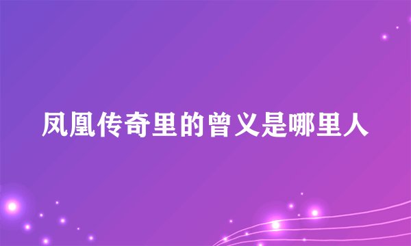 凤凰传奇里的曾义是哪里人