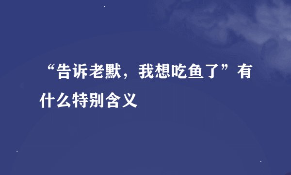 “告诉老默，我想吃鱼了”有什么特别含义
