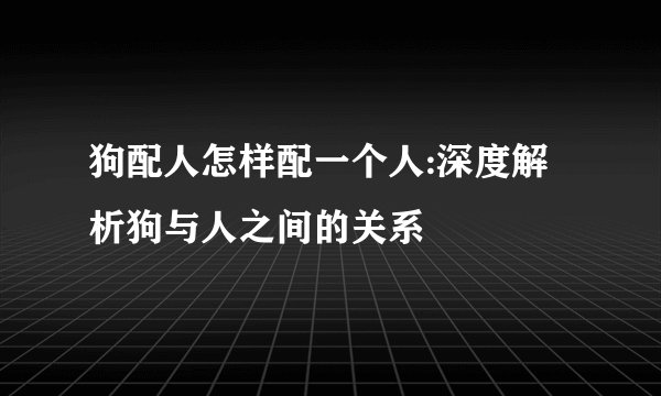 狗配人怎样配一个人:深度解析狗与人之间的关系