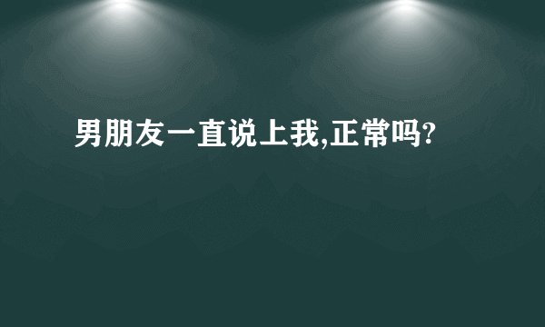 男朋友一直说上我,正常吗?