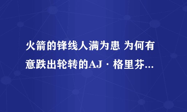 火箭的锋线人满为患 为何有意跌出轮转的AJ·格里芬 到底有何缘由