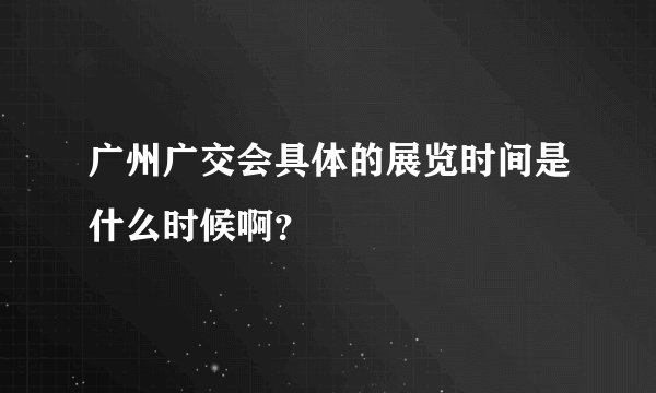 广州广交会具体的展览时间是什么时候啊？