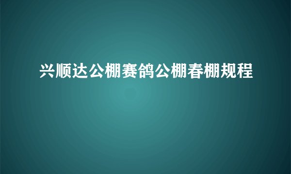兴顺达公棚赛鸽公棚春棚规程