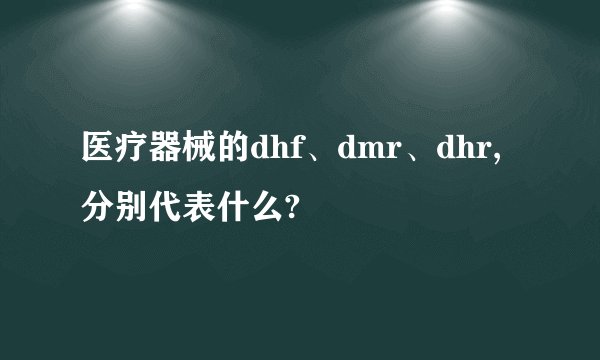 医疗器械的dhf、dmr、dhr,分别代表什么?