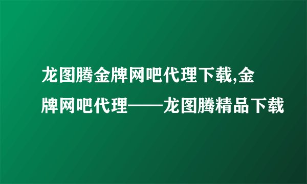 龙图腾金牌网吧代理下载,金牌网吧代理——龙图腾精品下载