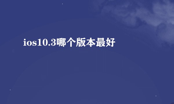 ios10.3哪个版本最好