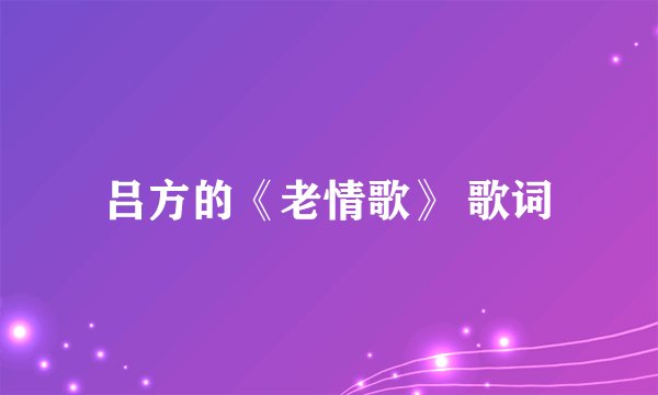 吕方的《老情歌》 歌词