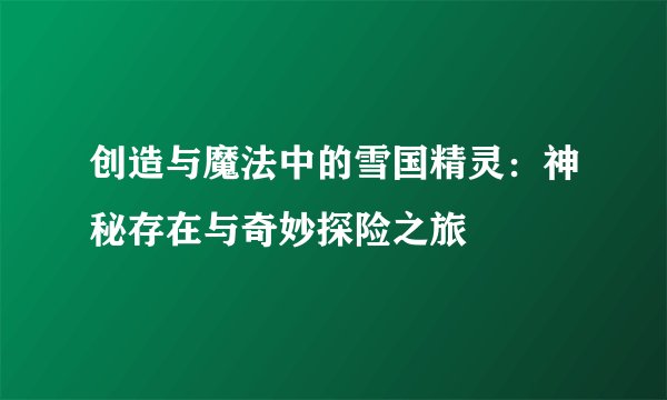 创造与魔法中的雪国精灵：神秘存在与奇妙探险之旅