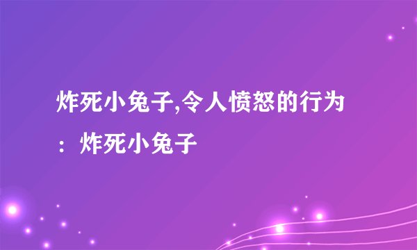 炸死小兔子,令人愤怒的行为：炸死小兔子