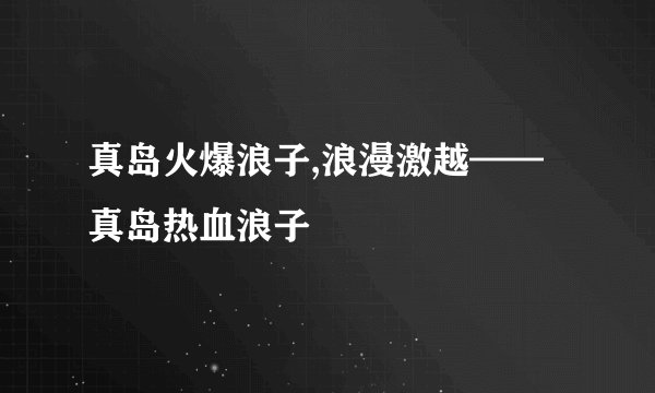 真岛火爆浪子,浪漫激越——真岛热血浪子