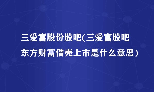 三爱富股份股吧(三爱富股吧东方财富借壳上市是什么意思)